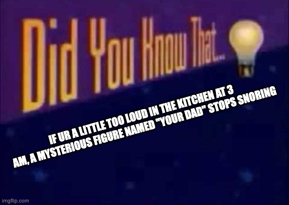 life or death | IF UR A LITTLE TOO LOUD IN THE KITCHEN AT 3 AM, A MYSTERIOUS FIGURE NAMED "YOUR DAD" STOPS SNORING | image tagged in did you know that | made w/ Imgflip meme maker