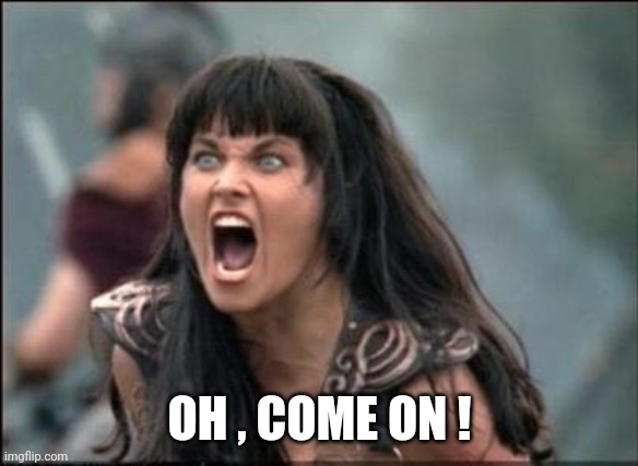 Angry Xena | OH , COME ON ! | image tagged in angry xena | made w/ Imgflip meme maker