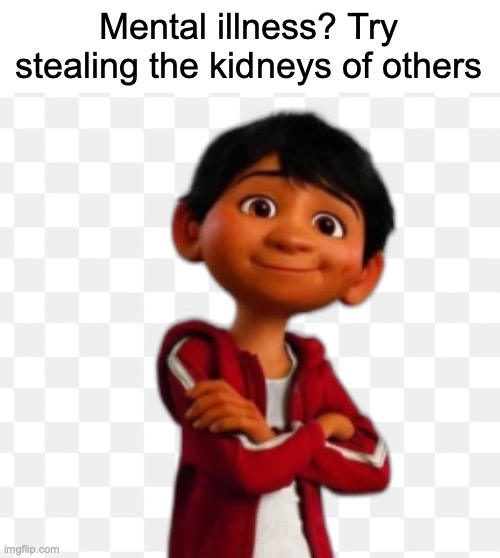 kidney | Mental illness? Try stealing the kidneys of others | image tagged in coco,pixar | made w/ Imgflip meme maker