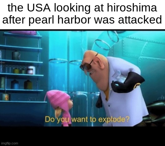 dang why is it so ho- | the USA looking at hiroshima after pearl harbor was attacked | image tagged in do you want to explode,dark humor,history | made w/ Imgflip meme maker