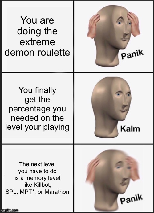 *MPT means Maybe Possibly Thing | You are doing the extreme demon roulette; You finally get the percentage you needed on the level your playing; The next level you have to do is a memory level like Killbot, SPL, MPT*, or Marathon | image tagged in memes,panik kalm panik,geometry dash | made w/ Imgflip meme maker