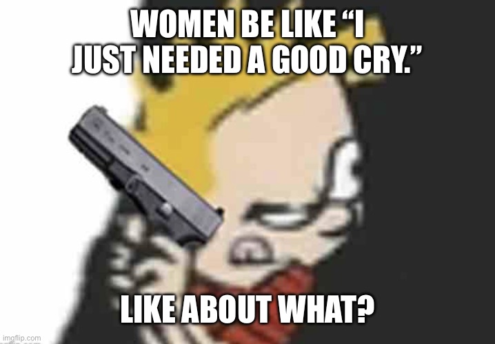 Calvin gun | WOMEN BE LIKE “I JUST NEEDED A GOOD CRY.”; LIKE ABOUT WHAT? | image tagged in calvin gun | made w/ Imgflip meme maker