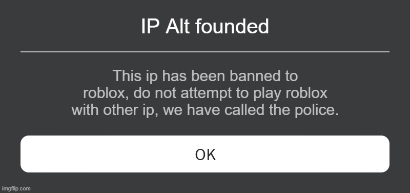 ip alt ban | IP Alt founded; This ip has been banned to roblox, do not attempt to play roblox with other ip, we have called the police. | image tagged in roblox error message | made w/ Imgflip meme maker