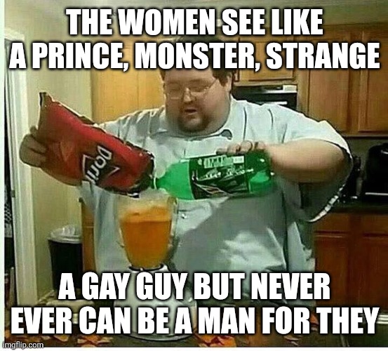 Man | THE WOMEN SEE LIKE A PRINCE, MONSTER, STRANGE; A GAY GUY BUT NEVER EVER CAN BE A MAN FOR THEY | image tagged in blender man man with blender | made w/ Imgflip meme maker