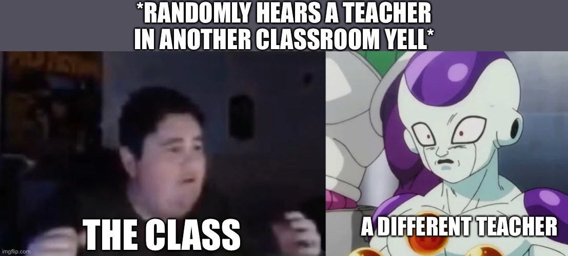 This happened a few days ago | *RANDOMLY HEARS A TEACHER IN ANOTHER CLASSROOM YELL*; A DIFFERENT TEACHER; THE CLASS | image tagged in shocked frieza,school,funny | made w/ Imgflip meme maker