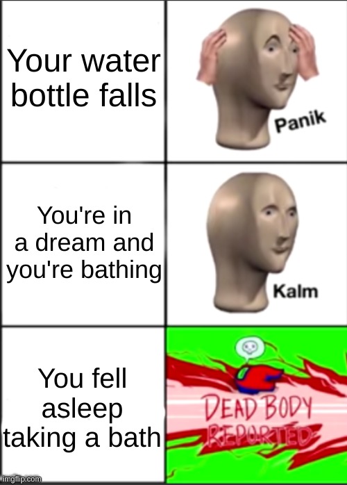 Panik kalm dead | Your water bottle falls; You're in a dream and you're bathing; You fell asleep taking a bath | image tagged in panik kalm dead | made w/ Imgflip meme maker