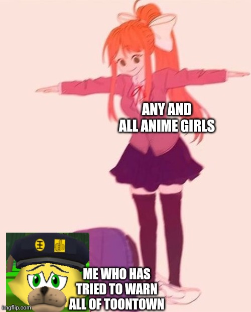 anime t pose | ANY AND ALL ANIME GIRLS; ME WHO HAS TRIED TO WARN ALL OF TOONTOWN | image tagged in anime t pose | made w/ Imgflip meme maker