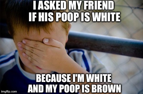 Confession Kid | I ASKED MY FRIEND IF HIS POOP IS WHITE BECAUSE I'M WHITE AND MY POOP IS BROWN | image tagged in memes,confession kid,AdviceAnimals | made w/ Imgflip meme maker