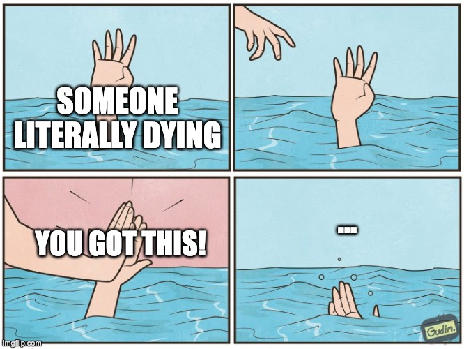 High five drown | SOMEONE LITERALLY DYING; ... YOU GOT THIS! | image tagged in high five drown | made w/ Imgflip meme maker