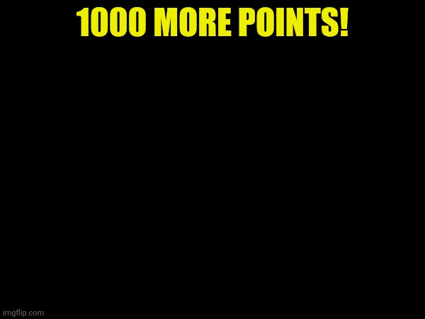 1000 MORE POINTS! | made w/ Imgflip meme maker