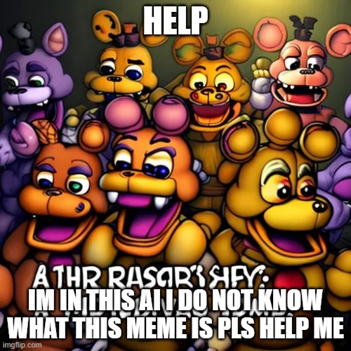 he needs help | HELP; IM IN THIS AI I DO NOT KNOW WHAT THIS MEME IS PLS HELP ME | image tagged in memes | made w/ Imgflip meme maker