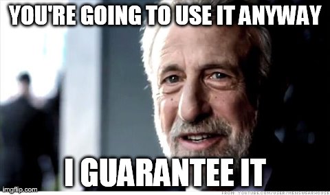 I Guarantee It | YOU'RE GOING TO USE IT ANYWAY I GUARANTEE IT | image tagged in memes,i guarantee it,AdviceAnimals | made w/ Imgflip meme maker