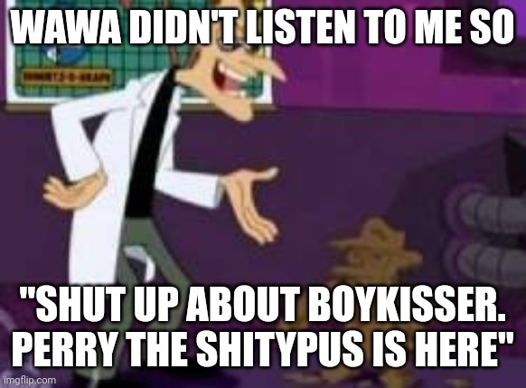Perry the shitypus | WAWA DIDN'T LISTEN TO ME SO; "SHUT UP ABOUT BOYKISSER. PERRY THE SHITYPUS IS HERE" | image tagged in perry the shitypus | made w/ Imgflip meme maker