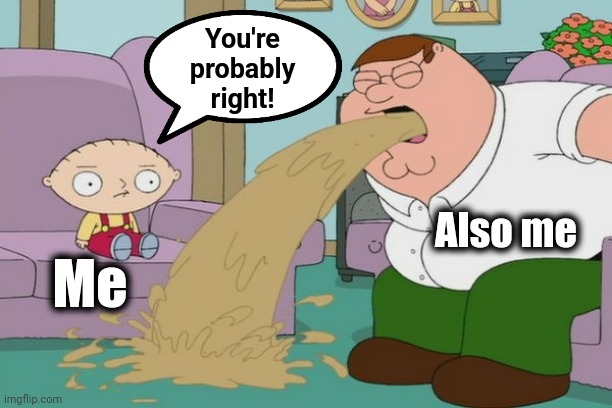 Peter Griffin vomit | You're
probably
right! Also me Me | image tagged in peter griffin vomit | made w/ Imgflip meme maker