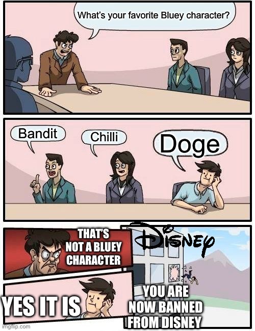 Boardroom Meeting Suggestion | What’s your favorite Bluey character? Bandit; Chilli; Doge; THAT’S NOT A BLUEY CHARACTER; YES IT IS; YOU ARE NOW BANNED FROM DISNEY | image tagged in memes,boardroom meeting suggestion,bluey | made w/ Imgflip meme maker