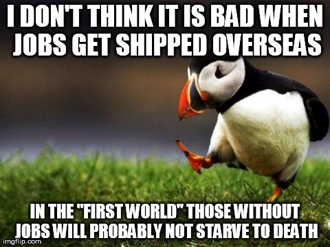 Unpopular Opinion Puffin | I DON'T THINK IT IS BAD WHEN JOBS GET SHIPPED OVERSEAS IN THE "FIRST WORLD" THOSE WITHOUT JOBS WILL PROBABLY NOT STARVE TO DEATH | image tagged in memes,unpopular opinion puffin,AdviceAnimals | made w/ Imgflip meme maker