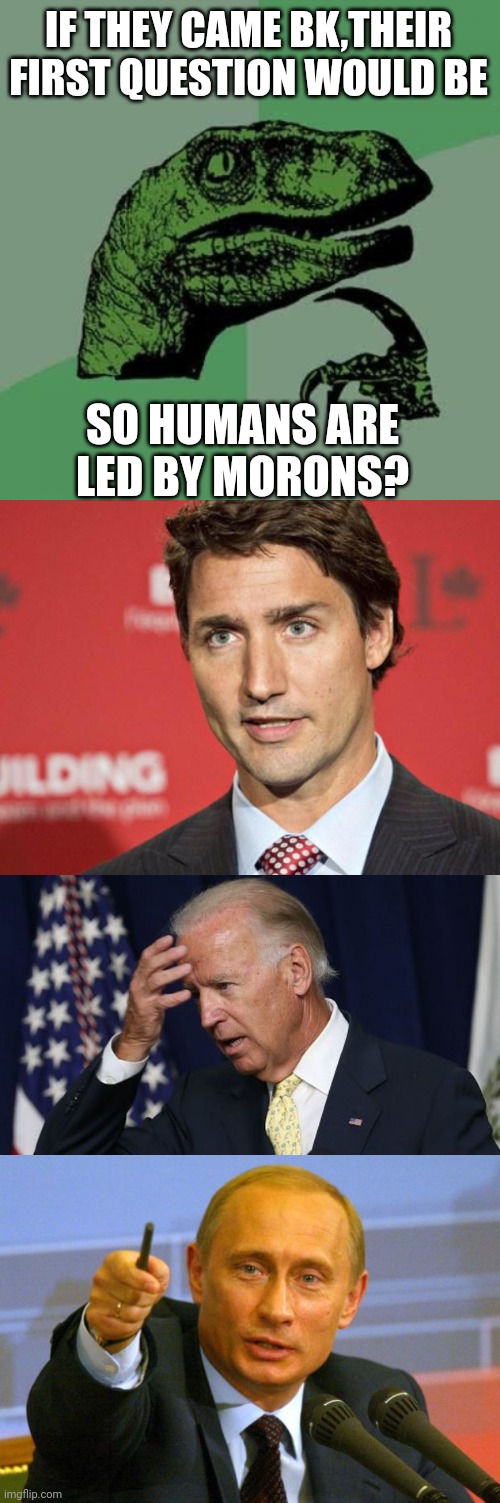 IF THEY CAME BK,THEIR FIRST QUESTION WOULD BE; SO HUMANS ARE LED BY MORONS? | image tagged in memes,philosoraptor,trudeau,joe biden worries,good guy putin | made w/ Imgflip meme maker