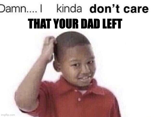 @foxy_501 | THAT YOUR DAD LEFT | image tagged in damn i kinda dont care | made w/ Imgflip meme maker