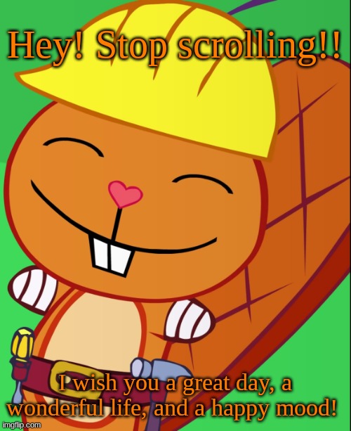 Hehe seritonin boost | Hey! Stop scrolling!! I wish you a great day, a wonderful life, and a happy mood! | image tagged in happy handy htf | made w/ Imgflip meme maker