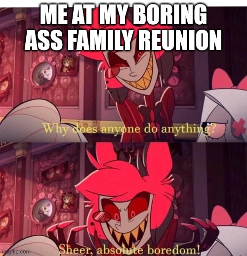 Boredom | ME AT MY BORING ASS FAMILY REUNION | image tagged in why does anyone do anything sheer absolute boredom,alastor hazbin hotel | made w/ Imgflip meme maker