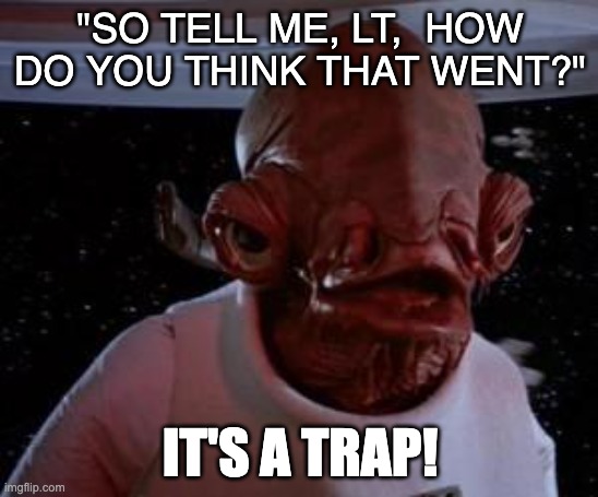 How do you think that went, LT? | "SO TELL ME, LT,  HOW DO YOU THINK THAT WENT?"; IT'S A TRAP! | image tagged in admiral ackbar | made w/ Imgflip meme maker