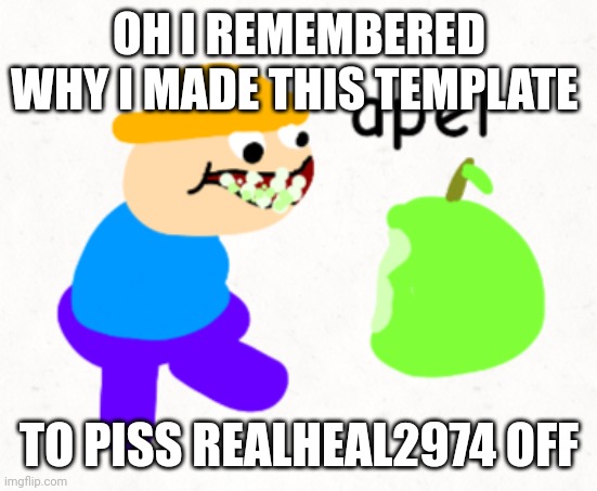 Apel | OH I REMEMBERED WHY I MADE THIS TEMPLATE; TO PISS REALHEAL2974 OFF | image tagged in apel | made w/ Imgflip meme maker