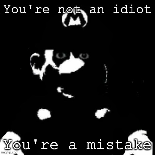 Mario but black background | You're not an idiot You're a mistake | image tagged in mario but black background | made w/ Imgflip meme maker