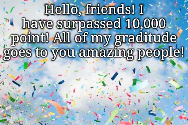 I love you guys! | Hello, friends! I have surpassed 10,000 point! All of my graditude goes to you amazing people! | image tagged in confetti | made w/ Imgflip meme maker