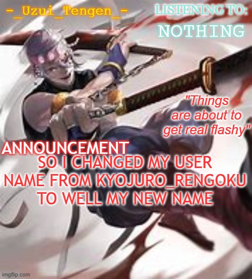 WOOOO I CAN KMS/j | NOTHING; SO I CHANGED MY USER NAME FROM KYOJURO_RENGOKU TO WELL MY NEW NAME | image tagged in -_uzui_tengen_-'s announcement template | made w/ Imgflip meme maker