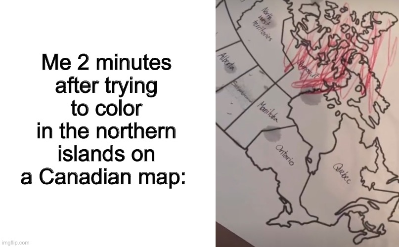 FR THO | Me 2 minutes after trying to color in the northern islands on a Canadian map: | image tagged in blank white template | made w/ Imgflip meme maker