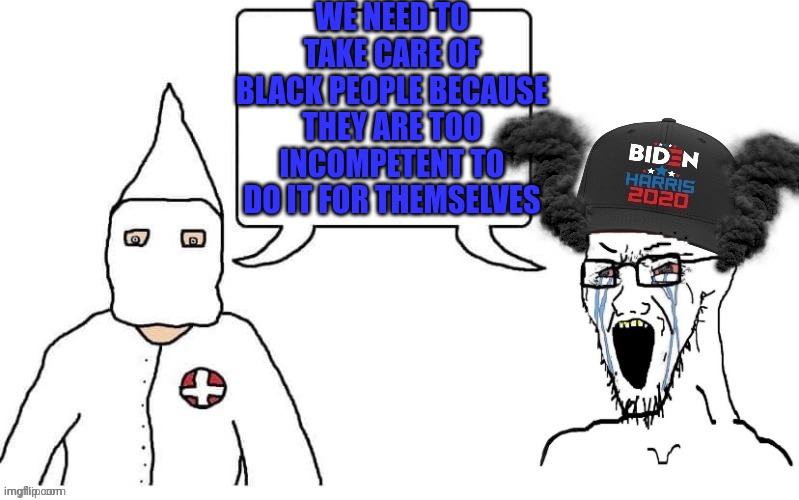 The KKK and the Democrats. It's the same picture. | WE NEED TO TAKE CARE OF BLACK PEOPLE BECAUSE THEY ARE TOO INCOMPETENT TO DO IT FOR THEMSELVES | image tagged in kkk and democrat exactly the same | made w/ Imgflip meme maker