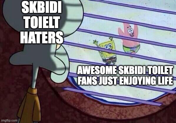 guys stop hating on me just cause im a skbidi toilet fan :( | SKBIDI TOIELT HATERS; AWESOME SKBIDI TOILET FANS JUST ENJOYING LIFE | image tagged in squidward window | made w/ Imgflip meme maker