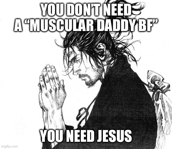 Samurai praying | YOU DON’T NEED A “MUSCULAR DADDY BF”; YOU NEED JESUS | image tagged in samurai praying | made w/ Imgflip meme maker