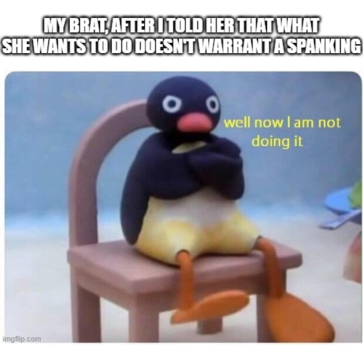 My Brat | MY BRAT, AFTER I TOLD HER THAT WHAT SHE WANTS TO DO DOESN'T WARRANT A SPANKING | image tagged in well now i'm not doing it | made w/ Imgflip meme maker