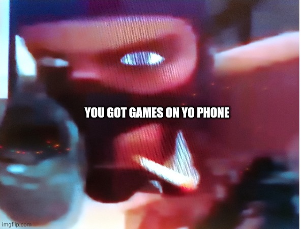 ... | YOU GOT GAMES ON YO PHONE | image tagged in tf2 | made w/ Imgflip meme maker