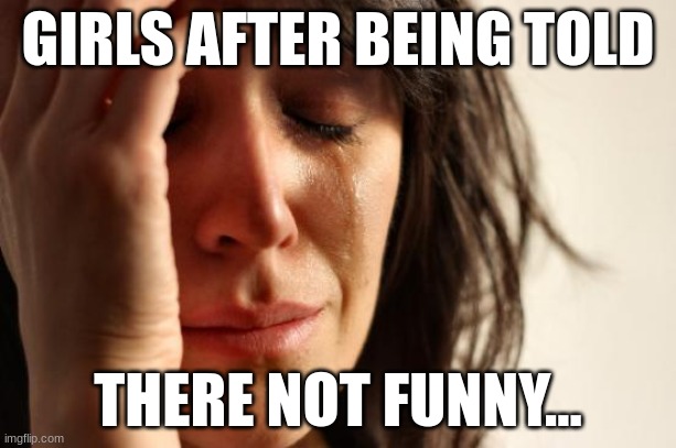 sad lol | GIRLS AFTER BEING TOLD; THERE NOT FUNNY... | image tagged in memes,first world problems | made w/ Imgflip meme maker