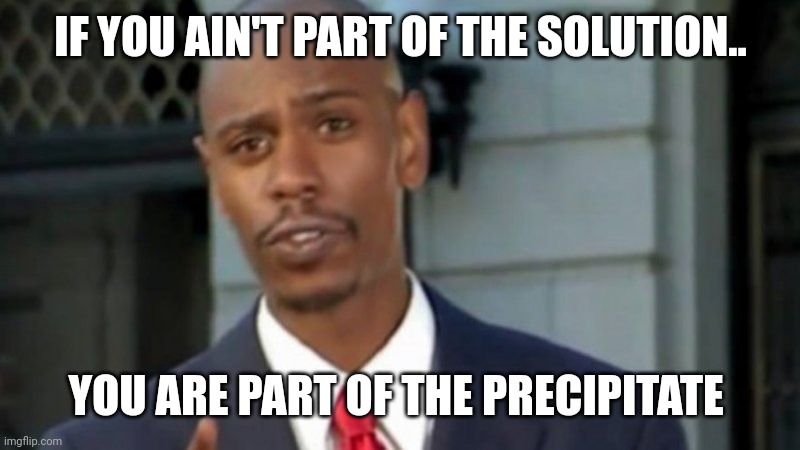 Modern Porblems Template | IF YOU AIN'T PART OF THE SOLUTION.. YOU ARE PART OF THE PRECIPITATE | image tagged in modern porblems template | made w/ Imgflip meme maker