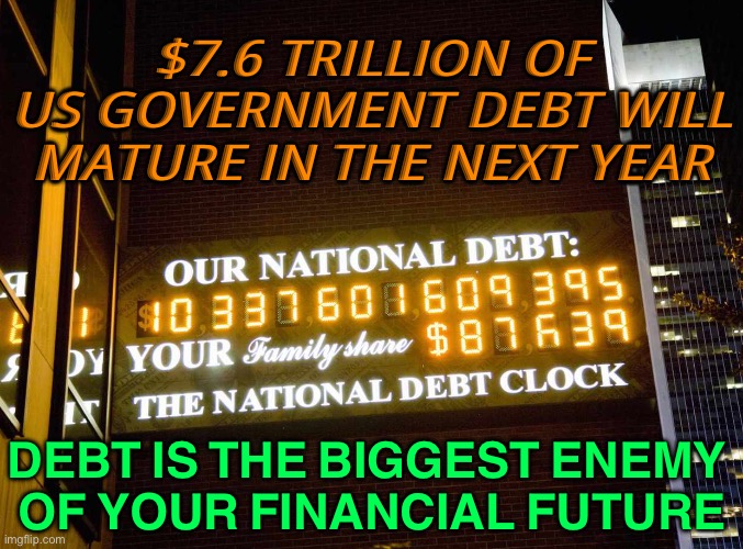 DEBT is the biggest enemy | $7.6 TRILLION OF US GOVERNMENT DEBT WILL MATURE IN THE NEXT YEAR; DEBT IS THE BIGGEST ENEMY 
OF YOUR FINANCIAL FUTURE | image tagged in u s national debt clock | made w/ Imgflip meme maker