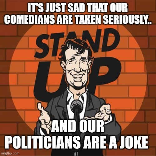 Stand Up Comedian | IT'S JUST SAD THAT OUR COMEDIANS ARE TAKEN SERIOUSLY.. AND OUR POLITICIANS ARE A JOKE | image tagged in stand up comedian | made w/ Imgflip meme maker
