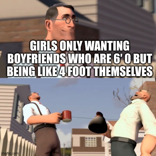 Ha ha women | GIRLS ONLY WANTING BOYFRIENDS WHO ARE 6′ 0 BUT BEING LIKE 4 FOOT THEMSELVES | image tagged in ha ha women | made w/ Imgflip meme maker