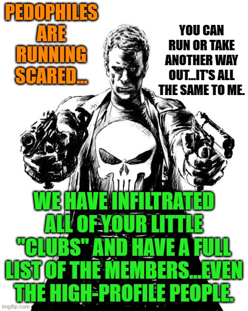 Punisher | PEDOPHILES ARE RUNNING SCARED... YOU CAN RUN OR TAKE ANOTHER WAY OUT...IT'S ALL THE SAME TO ME. WE HAVE INFILTRATED ALL OF YOUR LITTLE "CLUBS" AND HAVE A FULL LIST OF THE MEMBERS...EVEN THE HIGH-PROFILE PEOPLE. | image tagged in punisher | made w/ Imgflip meme maker