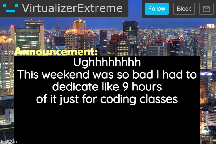 And MY GOD the amount of special characters these codes required was SO GORDAM MAKING ME K WODR | Ughhhhhhhh
This weekend was so bad I had to dedicate like 9 hours of it just for coding classes | image tagged in virtualizerextreme updated announcement | made w/ Imgflip meme maker