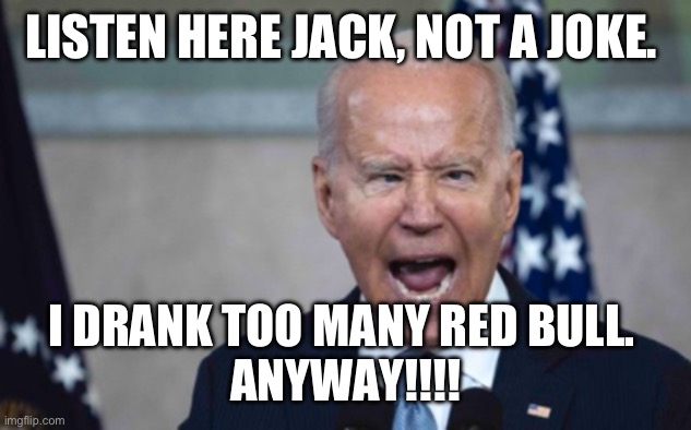Biden Scream | LISTEN HERE JACK, NOT A JOKE. I DRANK TOO MANY RED BULL. 
ANYWAY!!!! | image tagged in biden scream | made w/ Imgflip meme maker