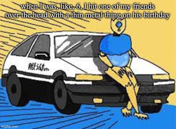 initial d-fect | when I was, like, 6, I hit one of my friends over the head with a thin metal thing on his birthday | image tagged in initial d-fect | made w/ Imgflip meme maker