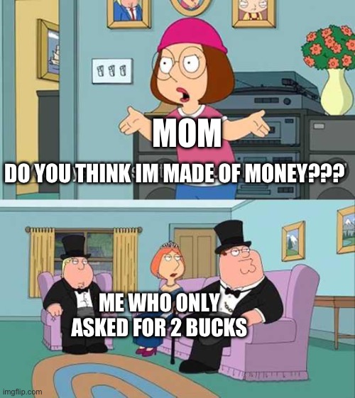 You guys always act like you're better than me | MOM; DO YOU THINK IM MADE OF MONEY??? ME WHO ONLY ASKED FOR 2 BUCKS | image tagged in you guys always act like you're better than me | made w/ Imgflip meme maker