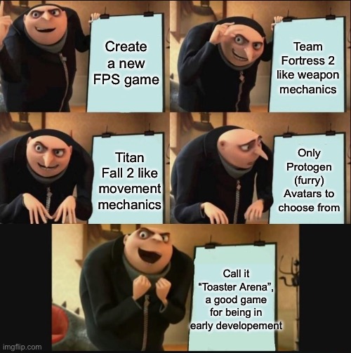 This game genuinely goes hard. It’s just a wee bit clunky | Create a new FPS game; Team Fortress 2 like weapon mechanics; Only Protogen (furry) Avatars to choose from; Titan Fall 2 like movement mechanics; Call it “Toaster Arena”, a good game for being in early developement | image tagged in 5 panel gru meme | made w/ Imgflip meme maker