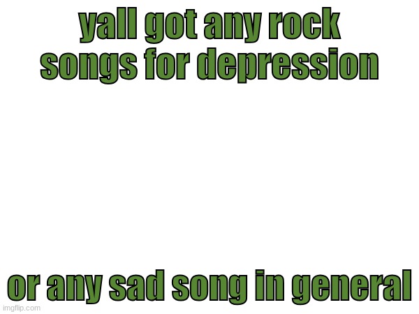 yall got any rock songs for depression; or any sad song in general | made w/ Imgflip meme maker