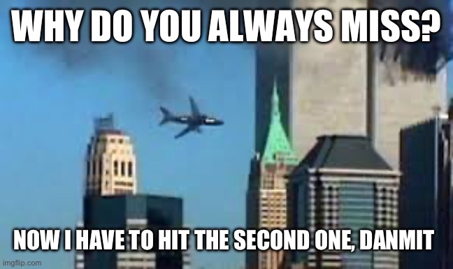 It’s 9/11 now for me fellas | WHY DO YOU ALWAYS MISS? NOW I HAVE TO HIT THE SECOND ONE, DANMIT | image tagged in 9/11 plane crash | made w/ Imgflip meme maker