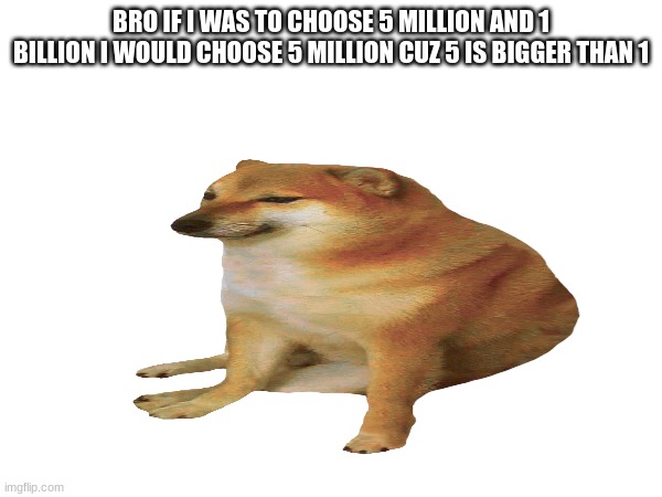 harvard needs to see this | BRO IF I WAS TO CHOOSE 5 MILLION AND 1 BILLION I WOULD CHOOSE 5 MILLION CUZ 5 IS BIGGER THAN 1 | image tagged in smart | made w/ Imgflip meme maker