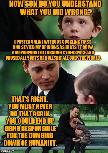 Finding Neverland Meme | NOW SON DO YOU UNDERSTAND WHAT YOU DID WRONG? I POSTED ONLINE WITHOUT GOOGLING FIRST AND STATED MY OPINIONS AS FACTS. IT GREW AND PROPAGATED | image tagged in memes,finding neverland | made w/ Imgflip meme maker
